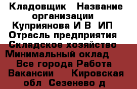 Кладовщик › Название организации ­ Куприянова И.В, ИП › Отрасль предприятия ­ Складское хозяйство › Минимальный оклад ­ 1 - Все города Работа » Вакансии   . Кировская обл.,Сезенево д.